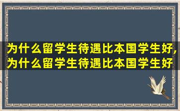 为什么留学生待遇比本国学生好,为什么留学生待遇比本国学生好 知乎